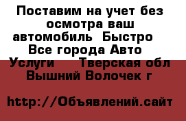 Поставим на учет без осмотра ваш автомобиль. Быстро. - Все города Авто » Услуги   . Тверская обл.,Вышний Волочек г.